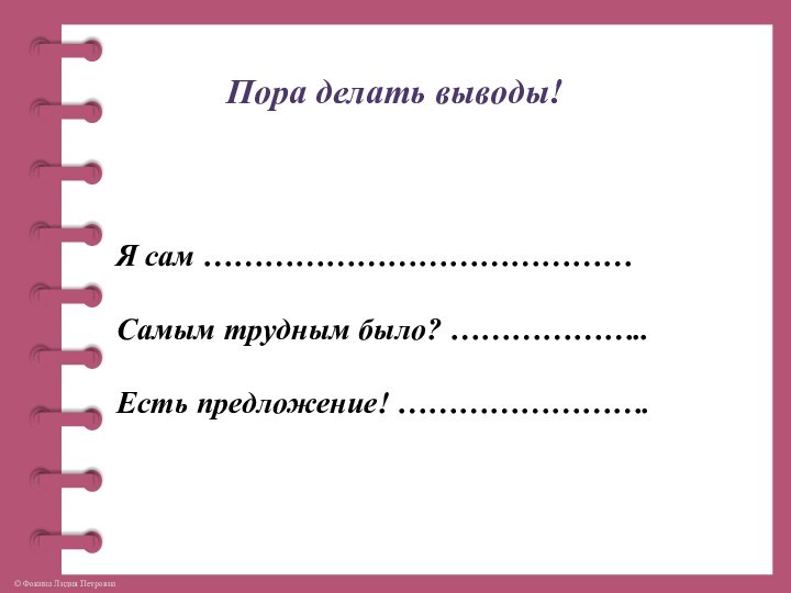 Пора делать выводы! Я сам ……………………………………Самым трудным было? ………………..Есть предложение! …………………….