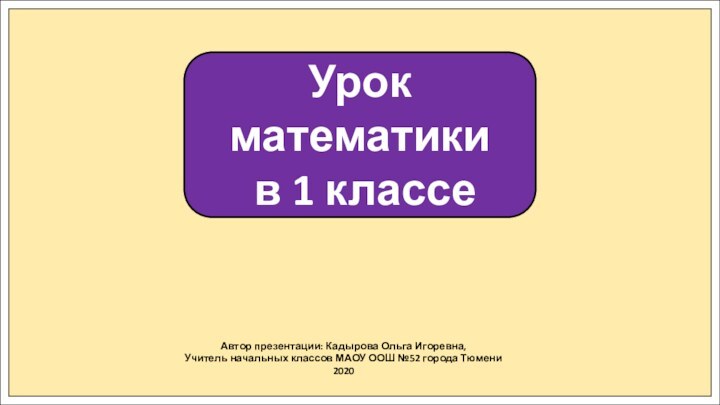 Урок математики в 1 классеАвтор презентации: Кадырова Ольга Игоревна,Учитель начальных классов МАОУ ООШ №52 города Тюмени2020