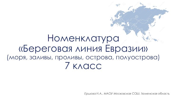 Номенклатура «Береговая линия Евразии»(моря, заливы, проливы, острова, полуострова) 7 классЕршова Н.А., МАОУ Московская СОШ, Тюменская область