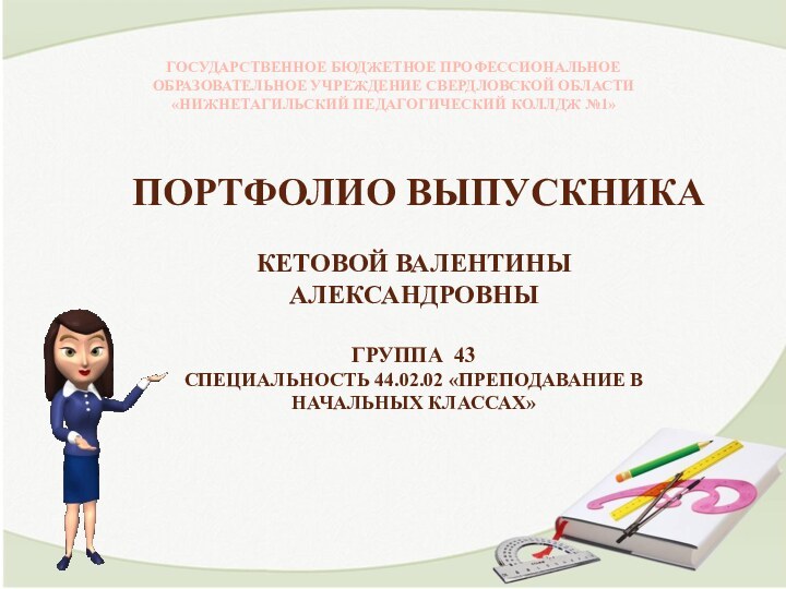 Портфолио выпускникаКетовой Валентины АлександровныГруппа 43Специальность 44.02.02 «Преподавание в начальных классах»ГОСУДАРСТВЕННОЕ БЮДЖЕТНОЕ ПРОФЕССИОНАЛЬНОЕ