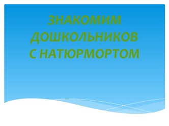 Презентация Знакомим дошкольников с натюрмортом