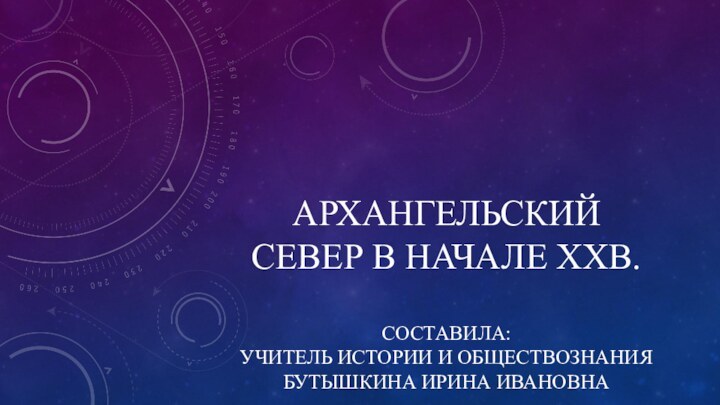 Архангельский Север в начале XXв.  Составила: учитель истории и обществознания Бутышкина Ирина Ивановна