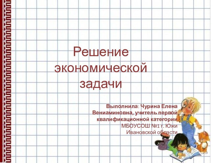 Решение экономической задачиВыполнила: Чурина ЕленаВениаминовна, учитель первой квалификационной категорииМБОУСОШ №1 г. Южи Ивановской области