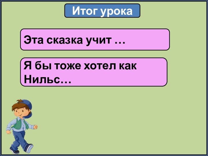 Итог урокаЭта сказка учит …Я бы тоже хотел как Нильс…