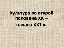 Презентация Культура во второй половине XX – начала XXI в.