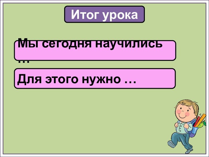 Итог урокаМы сегодня научились …Для этого нужно …