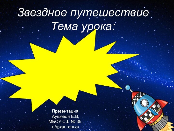 Звездное путешествие Тема урока:	Презентация Аушевой Е.В, МБОУ СШ № 35, г.Архангельск