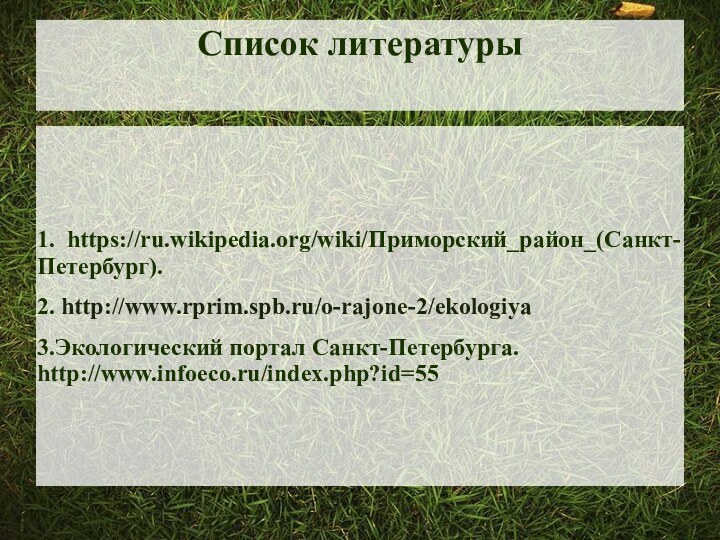 Список литературы1.  https://ru.wikipedia.org/wiki/Приморский_район_(Санкт-Петербург).2. http://www.rprim.spb.ru/o-rajone-2/ekologiya3.Экологический портал Санкт-Петербурга.  http://www.infoeco.ru/index.php?id=55