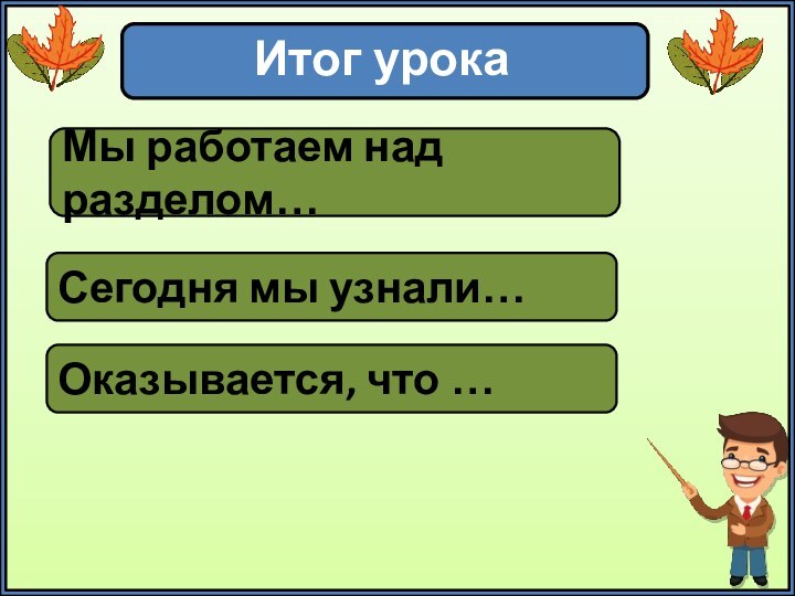 Итог урокаМы работаем над разделом…Сегодня мы узнали…Оказывается, что …