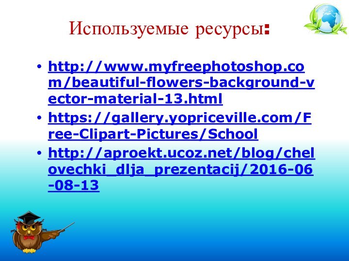 Используемые ресурсы:http://www.myfreephotoshop.com/beautiful-flowers-background-vector-material-13.htmlhttps://gallery.yopriceville.com/Free-Clipart-Pictures/School http://aproekt.ucoz.net/blog/chelovechki_dlja_prezentacij/2016-06-08-13