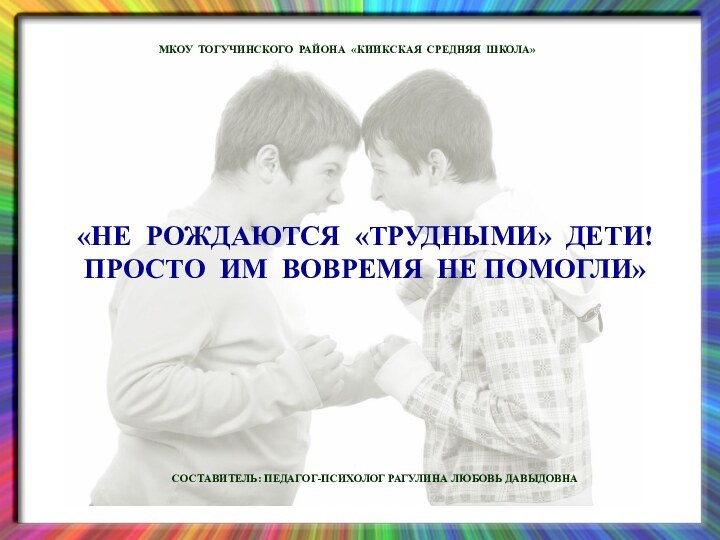 «НЕ РОЖДАЮТСЯ «ТРУДНЫМИ» ДЕТИ! ПРОСТО ИМ ВОВРЕМЯ НЕ ПОМОГЛИ»МКОУ ТОГУЧИНСКОГО РАЙОНА «КИИКСКАЯ