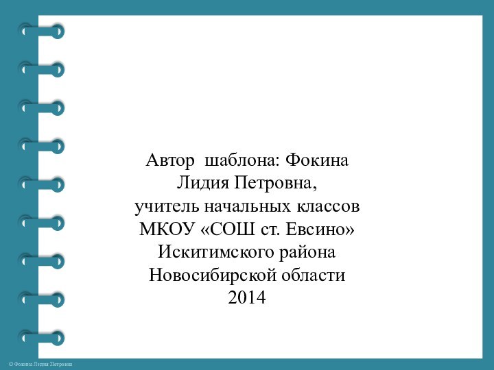 Автор шаблона: Фокина Лидия Петровна, учитель начальных классовМКОУ «СОШ ст. Евсино» Искитимского района Новосибирской области2014