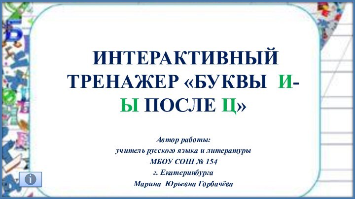 интерактивный тренажер «БУКВЫ И-Ы после Ц»Автор работы: учитель русского языка и