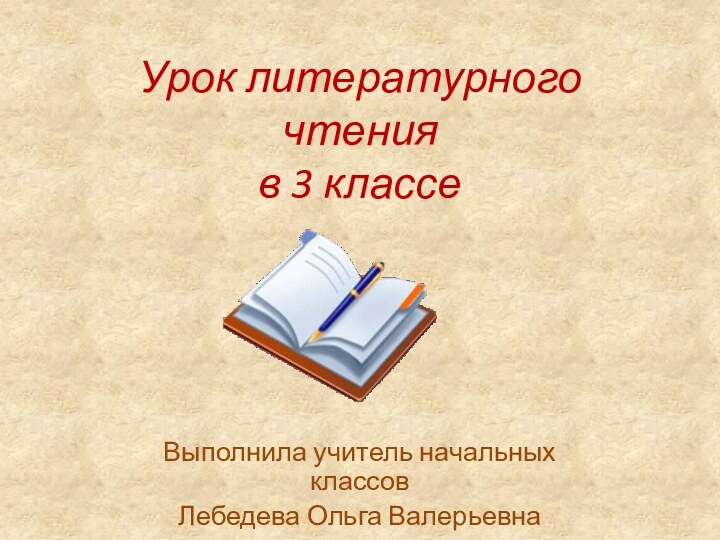 Урок литературного чтения  в 3 классеВыполнила учитель начальных классов Лебедева Ольга Валерьевна