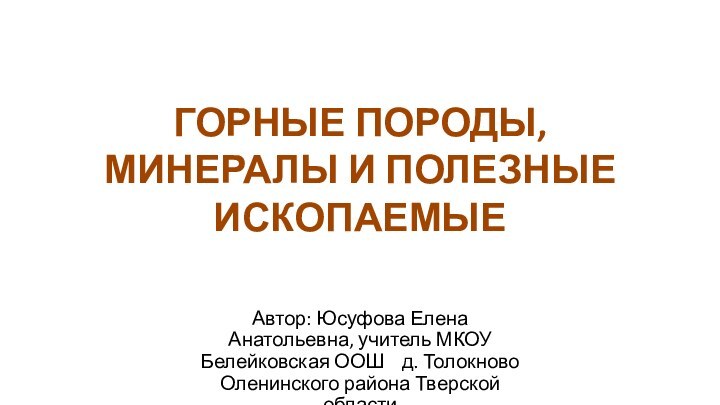 ГОРНЫЕ ПОРОДЫ, МИНЕРАЛЫ И ПОЛЕЗНЫЕ ИСКОПАЕМЫЕАвтор: Юсуфова Елена Анатольевна, учитель МКОУ Белейковская