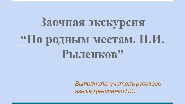 Заочная экскурсия “По родным местам. Н.И.Рыленков”Выполнила: учитель русского языка Дениченко Н.С.