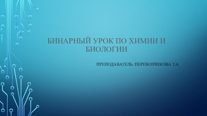 Бинарный урок по химии и биологииПреподаватель: Перевозчикова Т.А.