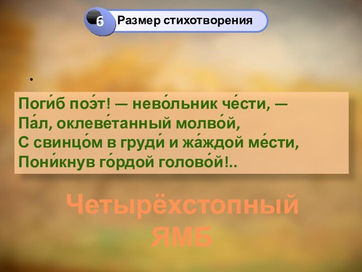 Поги́б поэ́т! — нево́льник че́сти, —   Па́л, оклеве́танный молво́й,