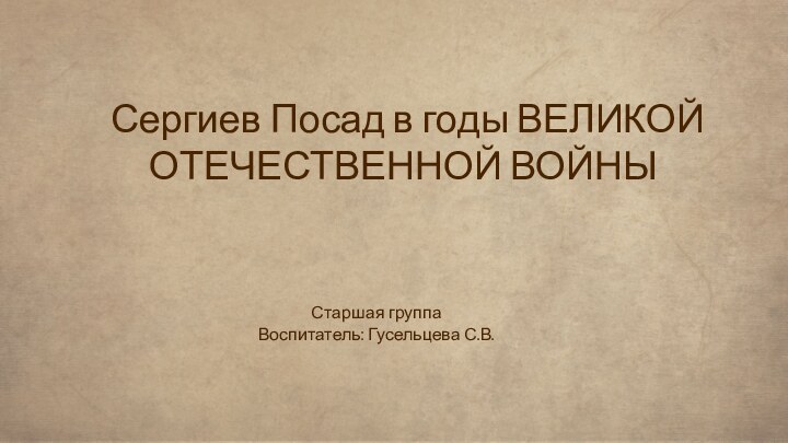 Старшая группаВоспитатель: Гусельцева С.В. Сергиев Посад в годы ВЕЛИКОЙ ОТЕЧЕСТВЕННОЙ ВОЙНЫ