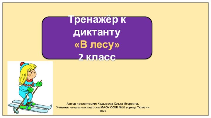 Автор презентации: Кадырова Ольга Игоревна,Учитель начальных классов МАОУ ООШ №52 города Тюмени2021Тренажёр к диктанту«В лесу»2 класс