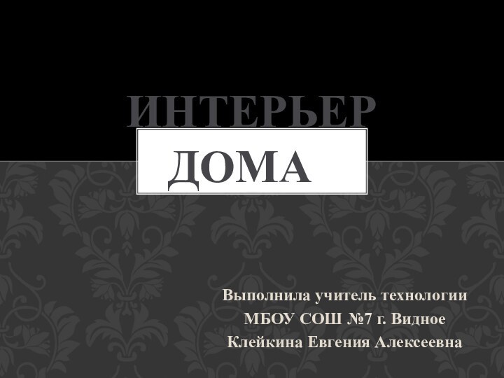 Выполнила учитель технологии МБОУ СОШ №7 г. ВидноеКлейкина Евгения Алексеевна Интерьер  дома