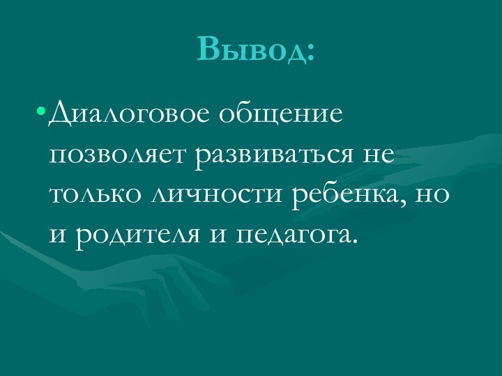 Вывод:Диалоговое общение позволяет развиваться не только личности ребенка, но и родителя и педагога.