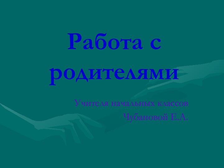 Работа с родителямиУчителя начальных классовЧубановой Е.А.