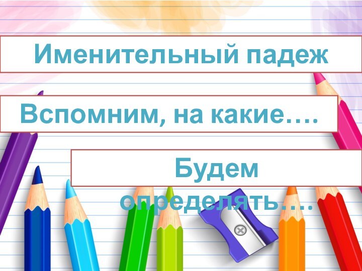 Именительный падежВспомним, на какие…. Будем определять….