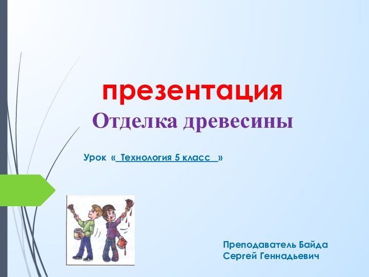 презентация  Отделка древесиныУрок « Технология 5 класс  »Преподаватель Байда Сергей Геннадьевич