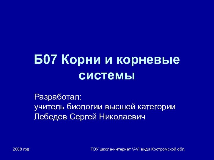 2008 годГОУ школа-интернат V-VI вида Костромской обл.Б07 Корни и корневые системыРазработал: учитель