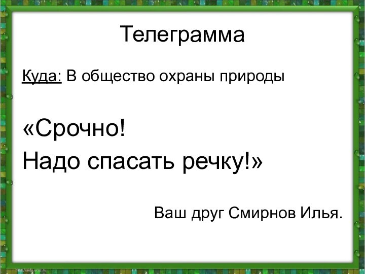 Телеграмма Куда: В общество охраны природы«Срочно!Надо спасать речку!»Ваш друг Смирнов Илья.