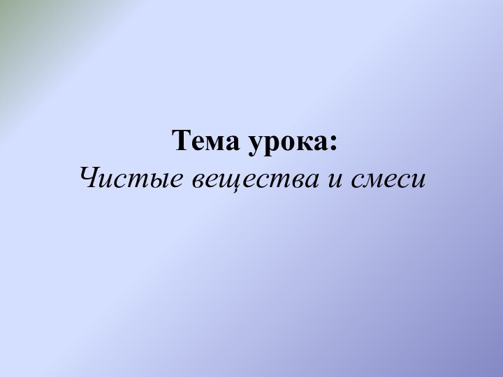 Тема урока: Чистые вещества и смеси