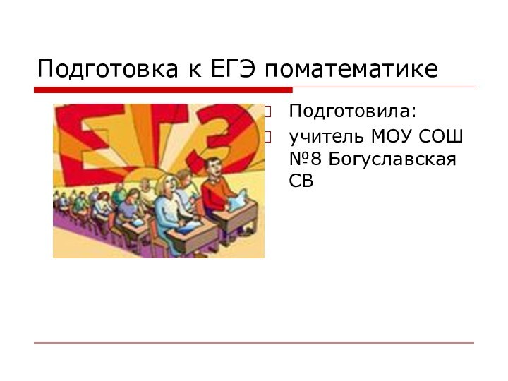 Подготовка к ЕГЭ поматематикеПодготовила:учитель МОУ СОШ №8 Богуславская СВ