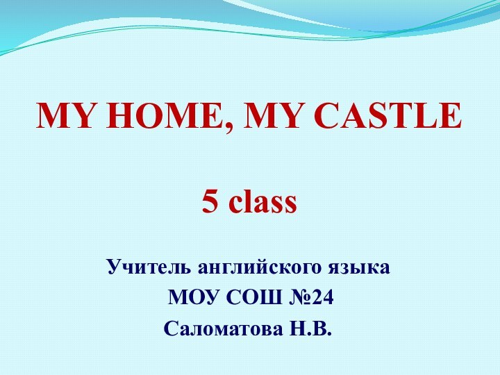 MY HOME, MY CASTLE  5 class Учитель английского языка МОУ СОШ №24 Саломатова Н.В.