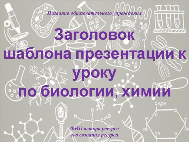 Заголовок шаблона презентации к урокупо биологии, химииНазвание образовательного учрежденияФИО автора ресурсагод создания ресурса