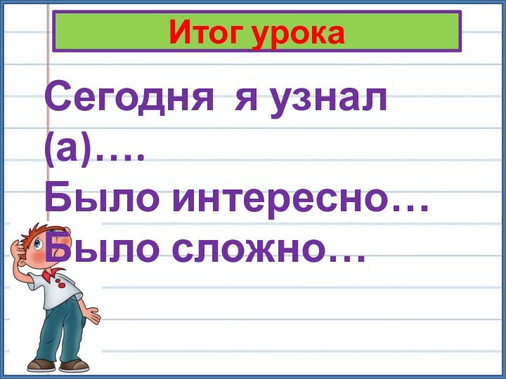 Итог урокаСегодня я узнал (а)….Было интересно…Было сложно…