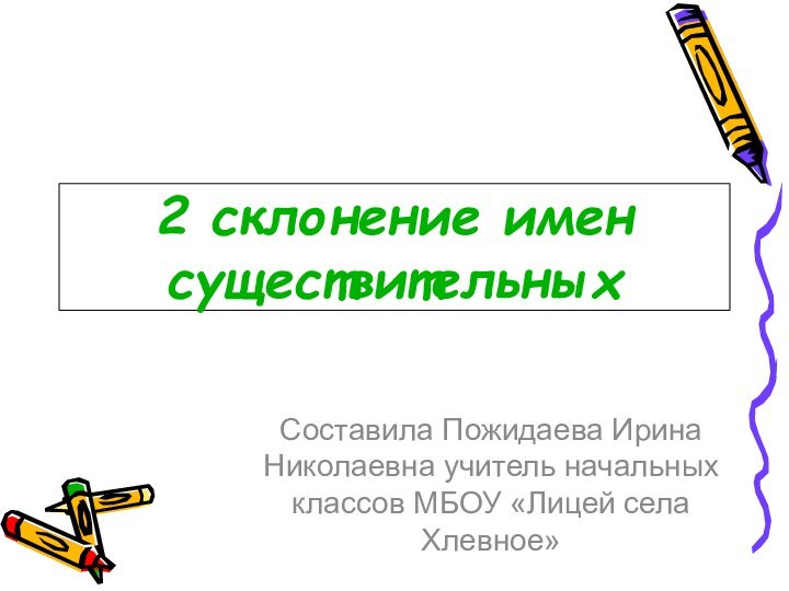 2 склонение имен существительныхСоставила Пожидаева Ирина Николаевна учитель начальных классов МБОУ «Лицей села Хлевное»