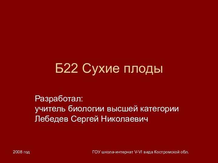 2008 годГОУ школа-интернат V-VI вида Костромской обл.Б22 Сухие плодыРазработал: учитель биологии высшей категории Лебедев Сергей Николаевич