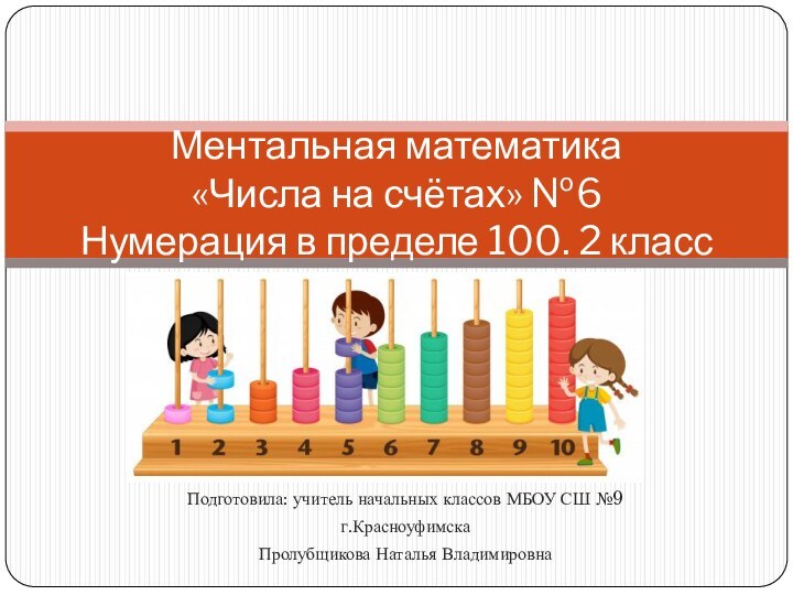 Подготовила: учитель начальных классов МБОУ СШ №9г.КрасноуфимскаПролубщикова Наталья ВладимировнаМентальная математика  «Числа