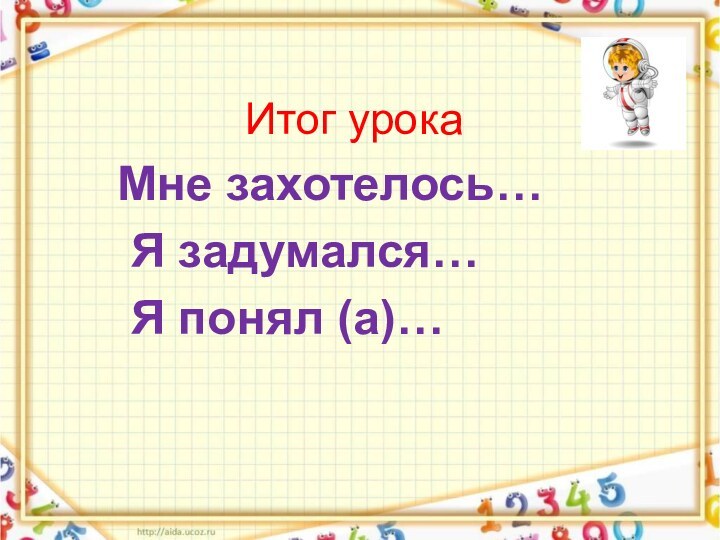 Итог урокаМне захотелось… Я задумался… Я понял (а)…