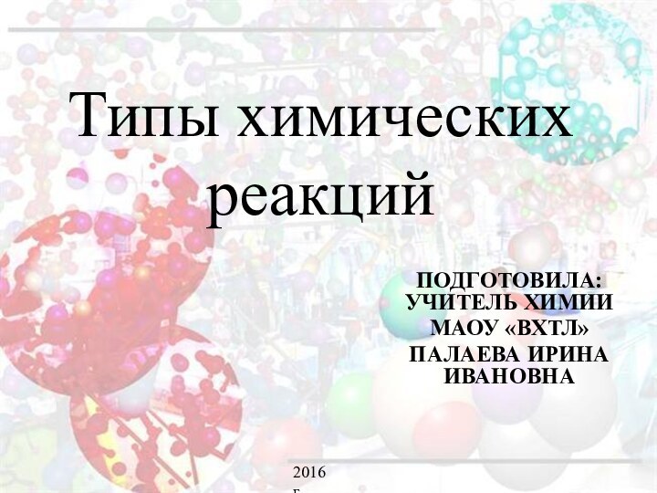 Типы химических реакцийПОДГОТОВИЛА: УЧИТЕЛЬ ХИМИИМАОУ «ВХТЛ»ПАЛАЕВА ИРИНА ИВАНОВНА2016 г.