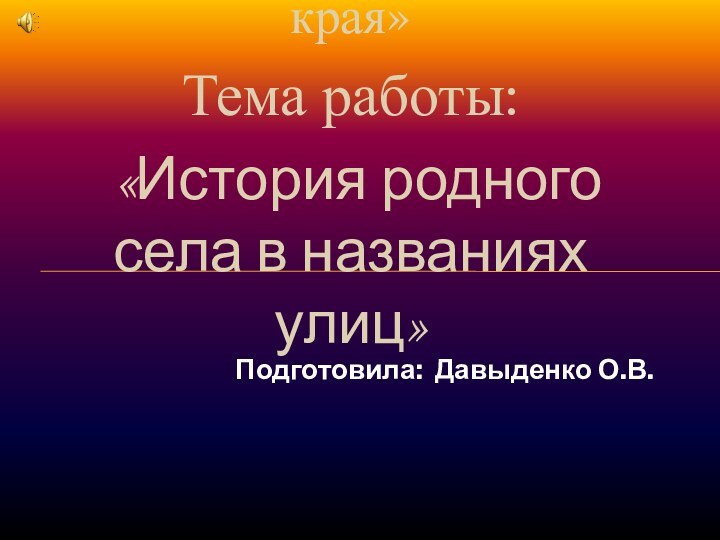 «Гордость моего родного края»Тема работы: «История родного села в названиях улиц»Подготовила: Давыденко О.В.