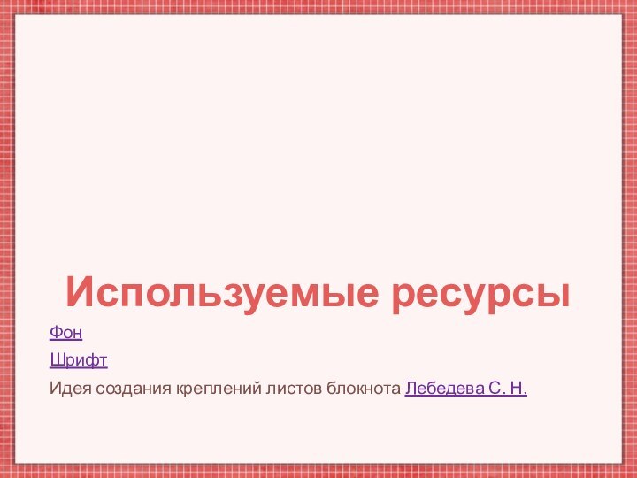 Используемые ресурсыФонШрифтИдея создания креплений листов блокнота Лебедева С. Н.