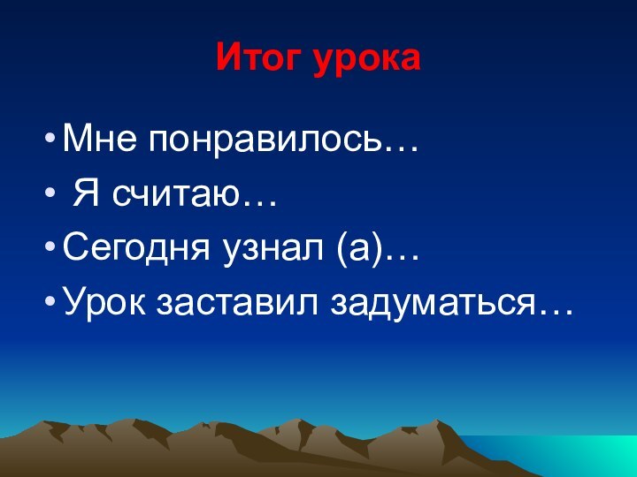 Итог урокаМне понравилось… Я считаю… Сегодня узнал (а)…Урок заставил задуматься…