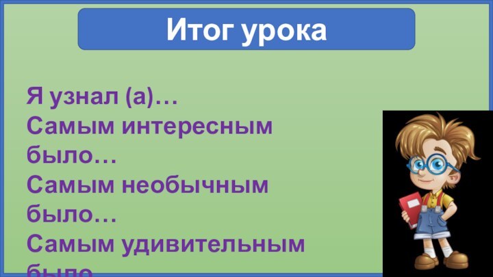 Итог урокаЯ узнал (а)…Самым интересным было…Самым необычным было…Самым удивительным было…