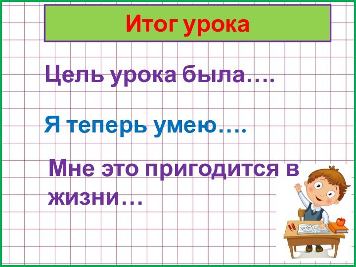 Итог урокаЦель урока была….Я теперь умею….Мне это пригодится в жизни…