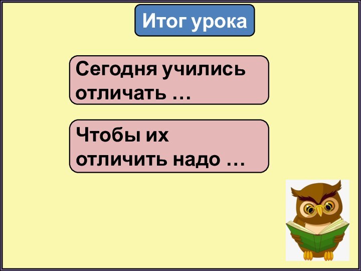 Итог урокаСегодня учились отличать …Чтобы их отличить надо …