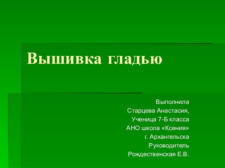 Вышивка гладьюВыполнила Старцева Анастасия,Ученица 7-Б классаАНО школа «Ксения»г. АрхангельскаРуководительРождественская Е.В.