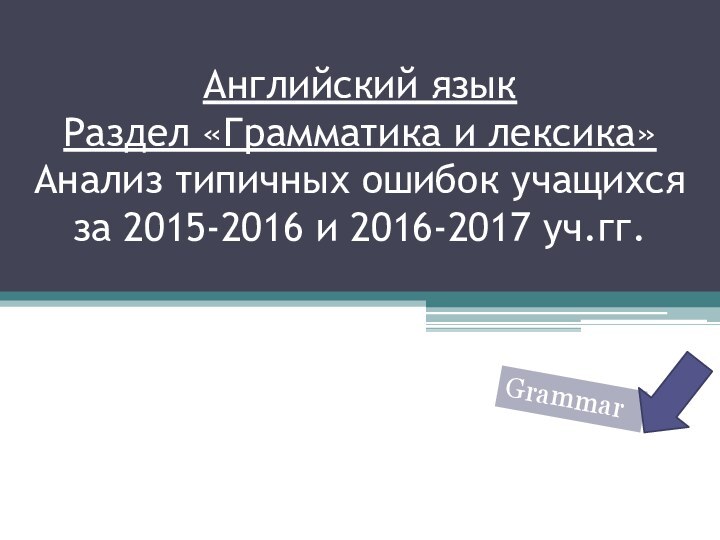 Английский язык Раздел «Грамматика и лексика» Анализ типичных ошибок учащихся за 2015-2016 и 2016-2017 уч.гг.Grammar