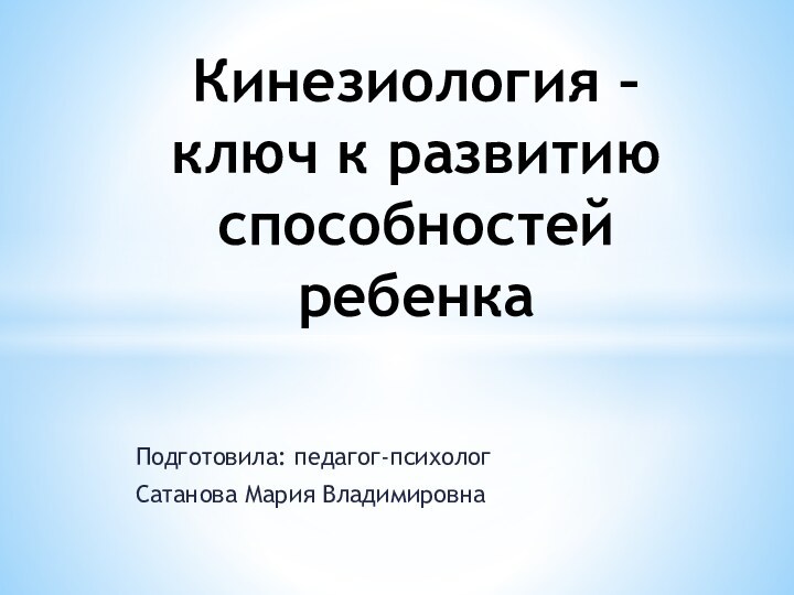 Подготовила: педагог-психологСатанова Мария ВладимировнаКинезиология – ключ к развитию способностей ребенка